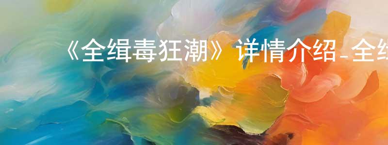 ﻿陈贤进发布﻿《全缉毒狂潮》详情介绍_全缉毒狂潮已完结在线观看_全缉毒狂潮迅雷下载_日漫